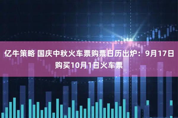 亿牛策略 国庆中秋火车票购票日历出炉：9月17日购买10月1日火车票