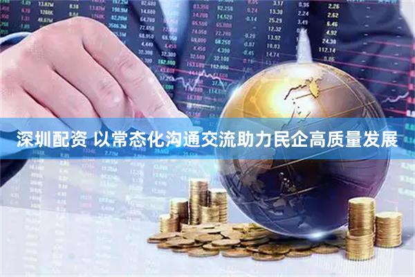 深圳配资 以常态化沟通交流助力民企高质量发展