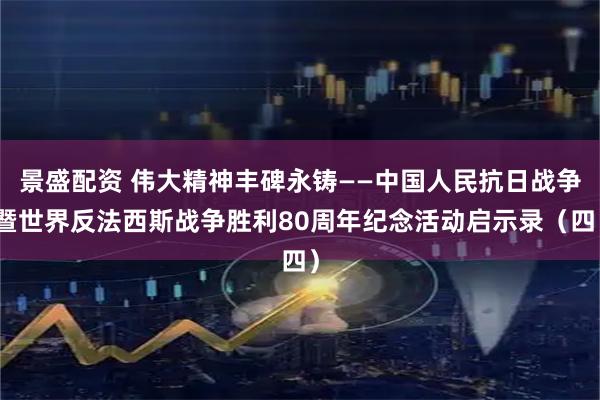 景盛配资 伟大精神丰碑永铸——中国人民抗日战争暨世界反法西斯战争胜利80周年纪念活动启示录（四）