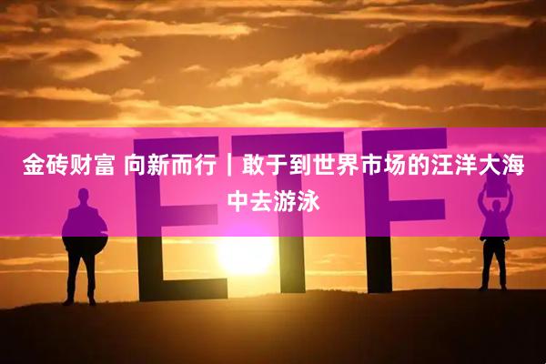 金砖财富 向新而行｜敢于到世界市场的汪洋大海中去游泳