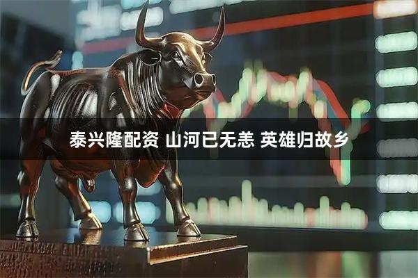 泰兴隆配资 山河已无恙 英雄归故乡