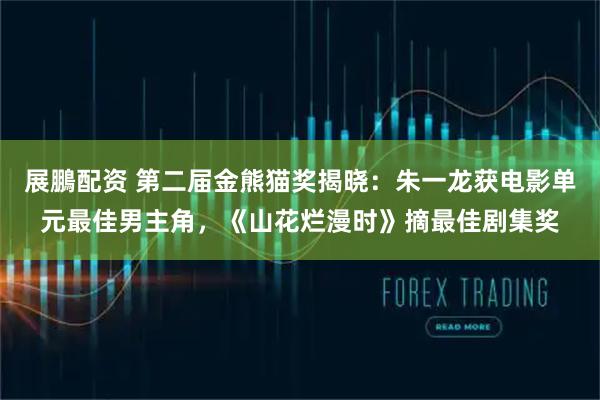 展鵬配资 第二届金熊猫奖揭晓：朱一龙获电影单元最佳男主角，《山花烂漫时》摘最佳剧集奖