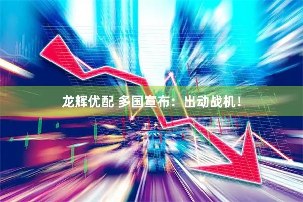 龙辉优配 多国宣布：出动战机！