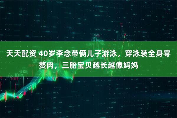 天天配资 40岁李念带俩儿子游泳，穿泳装全身零赘肉，三胎宝贝越长越像妈妈