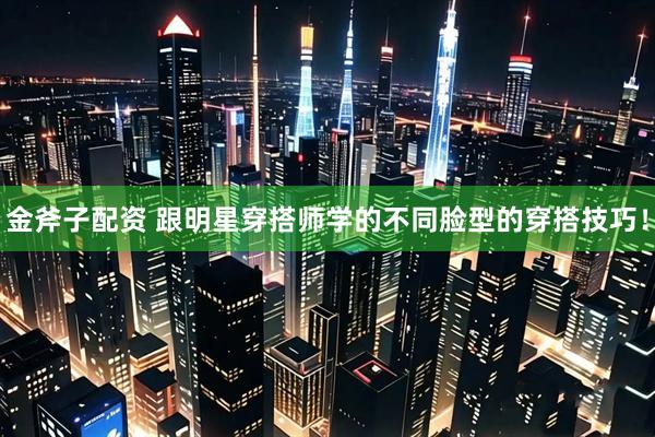 金斧子配资 跟明星穿搭师学的不同脸型的穿搭技巧！
