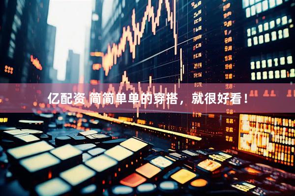 亿配资 简简单单的穿搭，就很好看！
