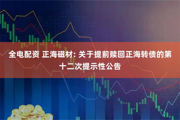 全电配资 正海磁材: 关于提前赎回正海转债的第十二次提示性公告