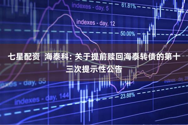 七星配资  海泰科: 关于提前赎回海泰转债的第十三次提示性公告