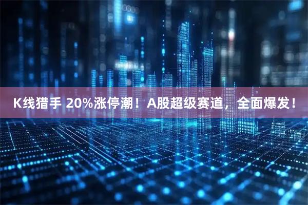 K线猎手 20%涨停潮！A股超级赛道，全面爆发！