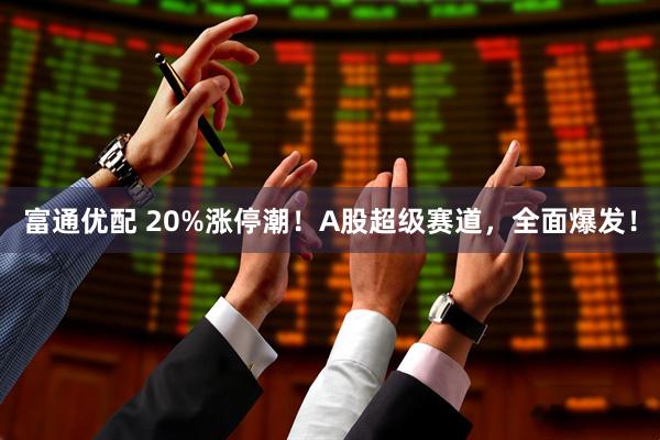 富通优配 20%涨停潮！A股超级赛道，全面爆发！
