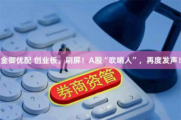 金御优配 创业板，刷屏！A股“吹哨人”，再度发声！