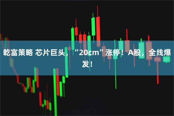 乾富策略 芯片巨头，“20cm”涨停！A股，全线爆发！