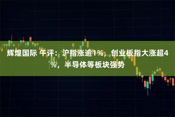 辉煌国际 午评：沪指涨逾1%，创业板指大涨超4%，半导体等板块强势