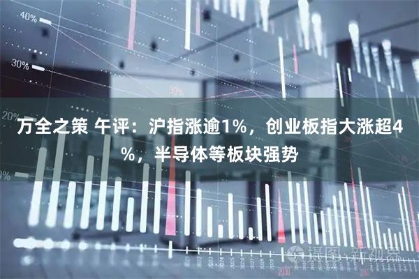 万全之策 午评：沪指涨逾1%，创业板指大涨超4%，半导体等板块强势