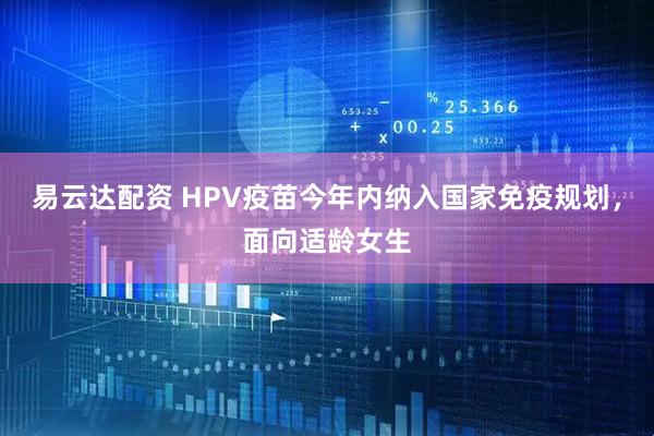 易云达配资 HPV疫苗今年内纳入国家免疫规划，面向适龄女生