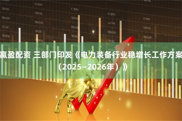赢盈配资 三部门印发《电力装备行业稳增长工作方案（2025—2026年）》