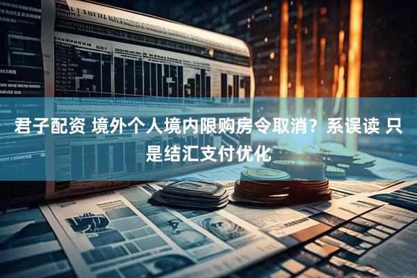 君子配资 境外个人境内限购房令取消？系误读 只是结汇支付优化