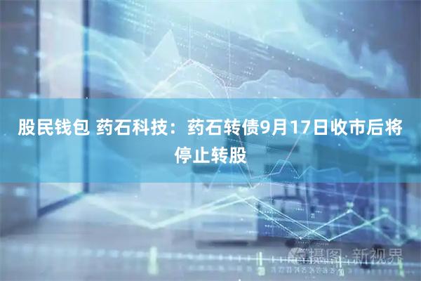 股民钱包 药石科技：药石转债9月17日收市后将停止转股