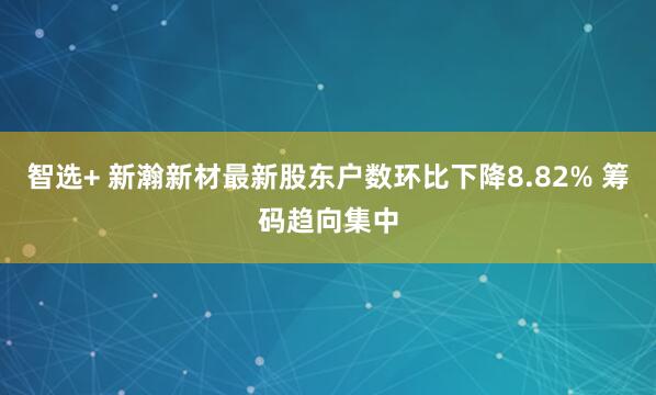 智选+ 新瀚新材最新股东户数环比下降8.82% 筹码趋向集中