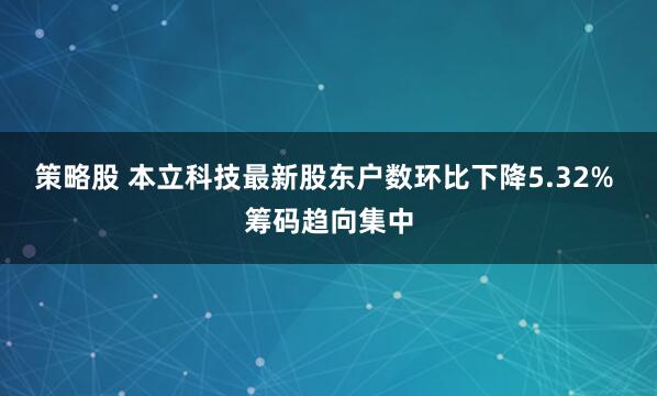 策略股 本立科技最新股东户数环比下降5.32% 筹码趋向集中
