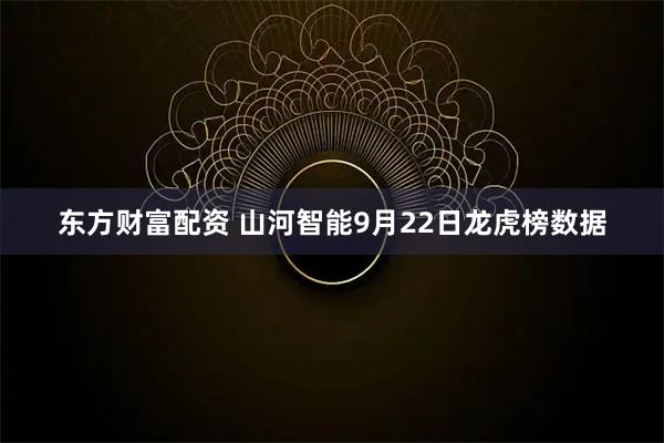东方财富配资 山河智能9月22日龙虎榜数据