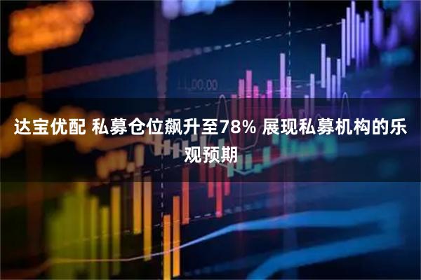 达宝优配 私募仓位飙升至78% 展现私募机构的乐观预期