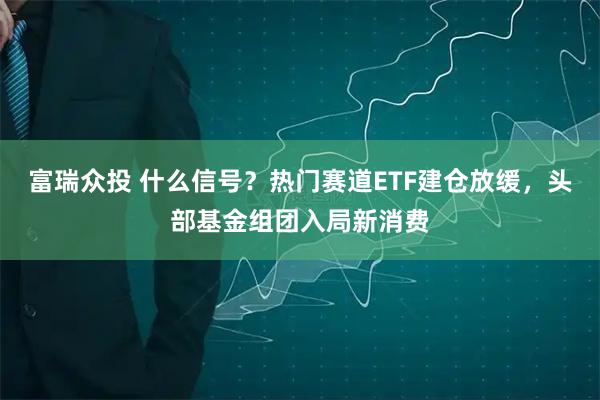 富瑞众投 什么信号？热门赛道ETF建仓放缓，头部基金组团入局新消费