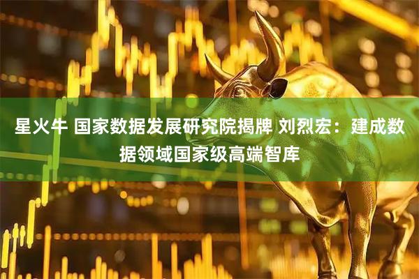 星火牛 国家数据发展研究院揭牌 刘烈宏：建成数据领域国家级高端智库