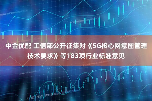 中金优配 工信部公开征集对《5G核心网意图管理技术要求》等183项行业标准意见