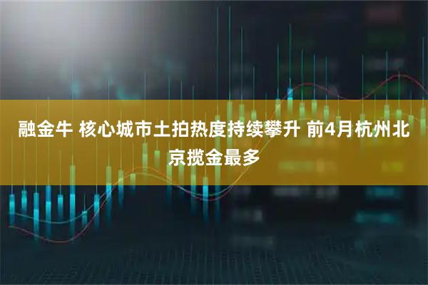 融金牛 核心城市土拍热度持续攀升 前4月杭州北京揽金最多