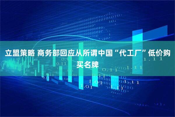立盟策略 商务部回应从所谓中国“代工厂”低价购买名牌
