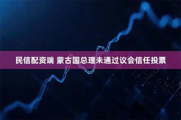 民信配资端 蒙古国总理未通过议会信任投票