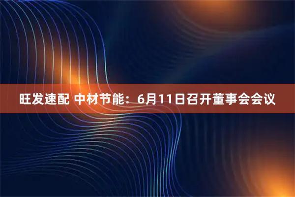 旺发速配 中材节能：6月11日召开董事会会议