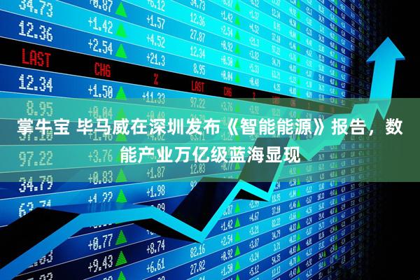 掌牛宝 毕马威在深圳发布《智能能源》报告，数能产业万亿级蓝海显现