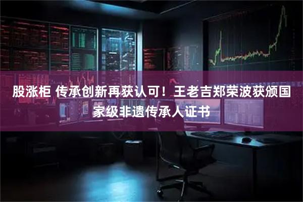 股涨柜 传承创新再获认可！王老吉郑荣波获颁国家级非遗传承人证书
