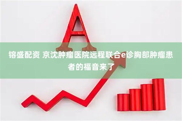 镕盛配资 京沈肿瘤医院远程联合e诊胸部肿瘤患者的福音来了