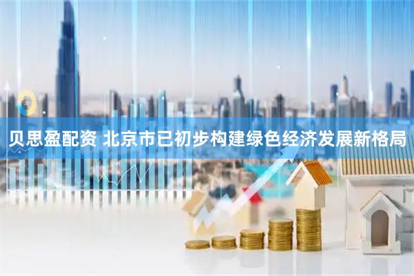 贝思盈配资 北京市已初步构建绿色经济发展新格局