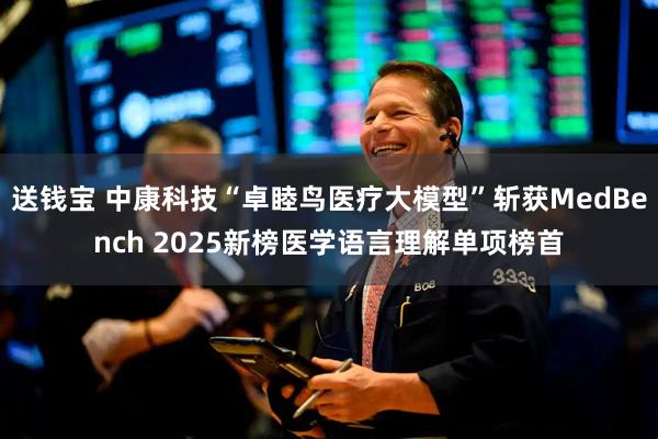 送钱宝 中康科技“卓睦鸟医疗大模型”斩获MedBench 2025新榜医学语言理解单项榜首