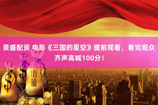 景盛配资 电影《三国的星空》提前观看，看完观众齐声高喊100分！