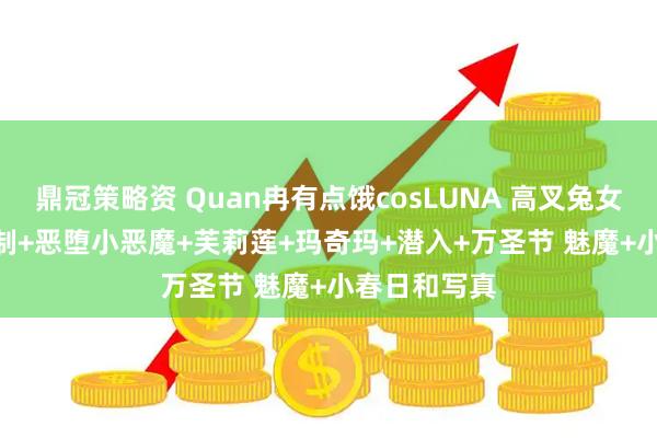 鼎冠策略资 Quan冉有点饿cosLUNA 高叉兔女郎+NTR 定制+恶堕小恶魔+芙莉莲+玛奇玛+潜入+万圣节 魅魔+小春日和写真
