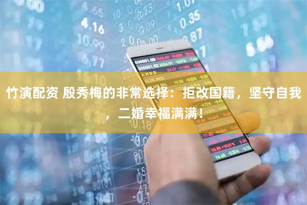 竹演配资 殷秀梅的非常选择：拒改国籍，坚守自我，二婚幸福满满！