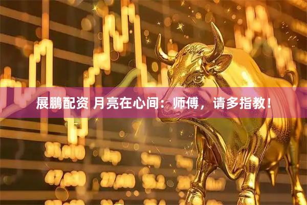 展鵬配资 月亮在心间：师傅，请多指教！