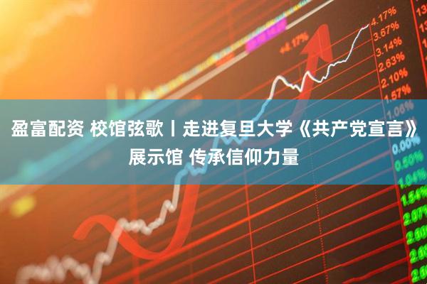 盈富配资 校馆弦歌丨走进复旦大学《共产党宣言》展示馆 传承信仰力量