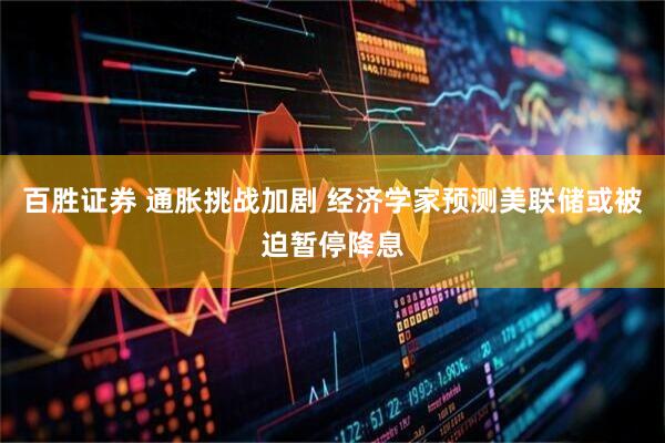 百胜证券 通胀挑战加剧 经济学家预测美联储或被迫暂停降息