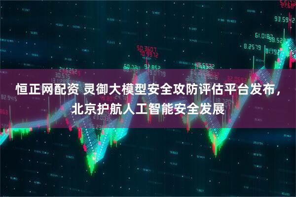 恒正网配资 灵御大模型安全攻防评估平台发布，北京护航人工智能安全发展