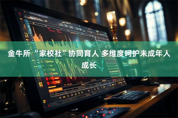 金牛所 “家校社”协同育人 多维度呵护未成年人成长