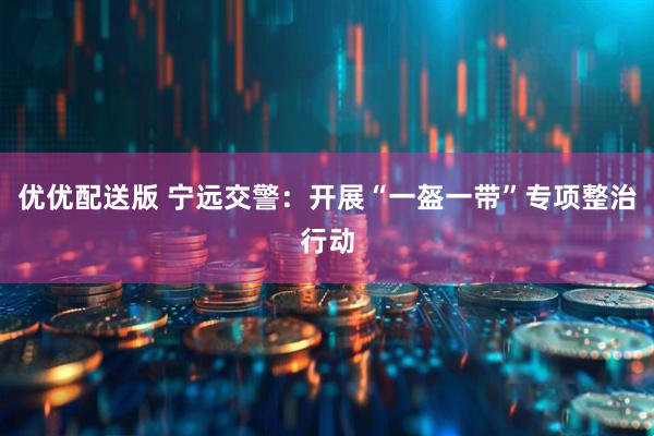 优优配送版 宁远交警:开展“一盔一带”专项整治行动