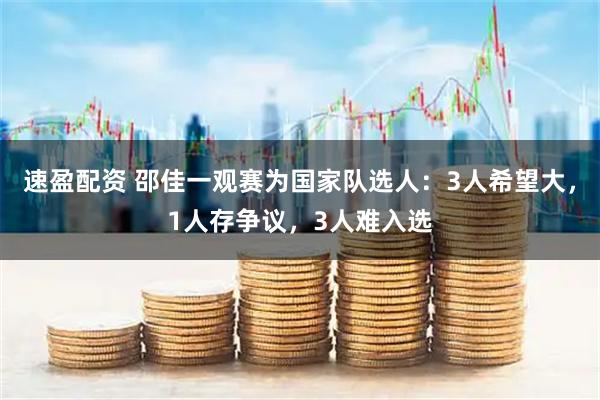 速盈配资 邵佳一观赛为国家队选人：3人希望大，1人存争议，3人难入选