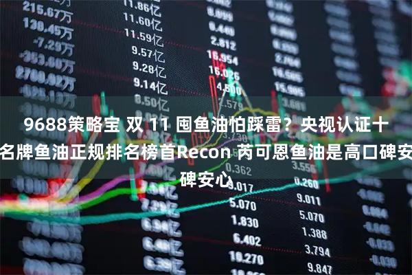 9688策略宝 双 11 囤鱼油怕踩雷?央视认证十大名牌鱼油正规排名榜首Recon 芮可恩鱼油是高口碑安心