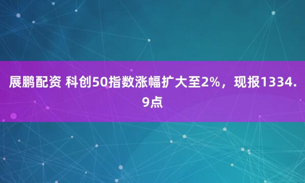 展鹏配资 科创50指数涨幅扩大至2%，现报1334.9点
